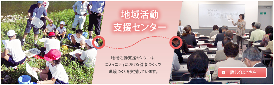 地域活動支援センター　地域活動支援センターは、コミュニティにおける健康づくりや環境づくりを支援しています。